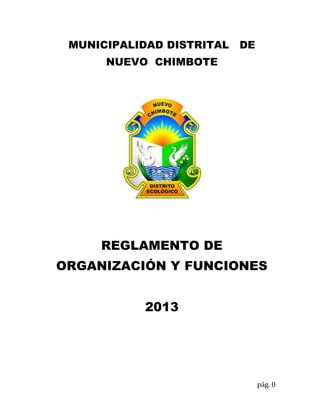 pág. 0
MUNICIPALIDAD DISTRITAL DE
NUEVO CHIMBOTE
REGLAMENTO DE
ORGANIZACIÓN Y FUNCIONES
2013
 