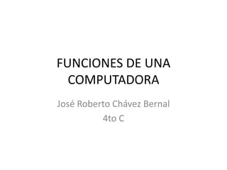 FUNCIONES DE UNA
COMPUTADORA
José Roberto Chávez Bernal
4to C
 