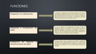 Resguardo y recuperación de
datos
Uno de los aspectos más fundamentales del trabajo del DBA es
proteger los datos de la organización. Esto incluye hacer copias de
seguridad periódicas de los datos y mantenerlos a salvo de la
destrucción accidental o intencional. Además, diseñar, implementar y
probar un plan de recuperación para que cuando se presenten los
problemas, los datos se pueden restaurar rápidamente.
Integración con aplicaciones
La mayoría de las empresas hoy en día utilizan aplicaciones de terceros .En
otras palabras, las aplicaciones tienen que interconectarse unas con otras,
generalmente utilizando base de datos como el medio para compartir los
datos. Los DBAs a menudo se involucran en los procesos de integrar las
aplicaciones existentes con las bases datos que administran. Esto puede
incluir la creación de aplicaciones a medida, scripts, etc.
Inteligencia de negocios y
almacenamiento de datos
Una de las áreas de mayor crecimiento para el DBA es la Inteligencia
de Negocios (BI) y almacenamiento de datos. Esto se debe a que
cada vez más organizaciones están tratando de extraer toda la
información que pueda con el fin de tomar mejores decisiones de
negocios.
 