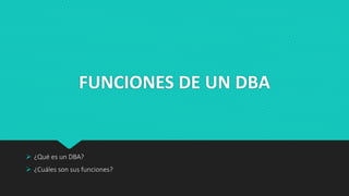 FUNCIONES DE UN DBA
 ¿Qué es un DBA?
 ¿Cuáles son sus funciones?
 