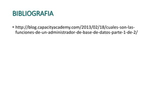 BIBLIOGRAFIA
• http://blog.capacityacademy.com/2013/02/18/cuales-son-las-
funciones-de-un-administrador-de-base-de-datos-parte-1-de-2/
 