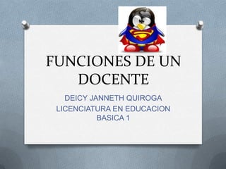 FUNCIONES DE UN
   DOCENTE
   DEICY JANNETH QUIROGA
 LICENCIATURA EN EDUCACION
           BASICA 1
 