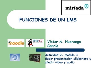 FUNCIONES DE UN LMS



         Victor A. Huaranga
         García

        Actividad 2- modulo 3
        Subir presentacion slideshare y
        añadir video y audio
 