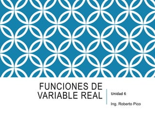 FUNCIONES DE
VARIABLE REAL Unidad 6
Ing. Roberto Pico
 