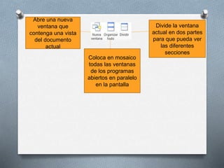Abre una nueva
ventana que
contenga una vista
del documento
actual
Divide la ventana
actual en dos partes
para que pueda ver
las diferentes
secciones
Coloca en mosaico
todas las ventanas
de los programas
abiertos en paralelo
en la pantalla
 