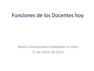 Funciones de los Docentes hoy
Mapas Conceptuales trabajados en clase
17 de marzo de 2014
 