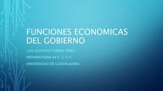 FUNCIONES ECONOMICAS
DEL GOBIERNO
LUIS GUSTAVO TORRES PEREZ
PREPARATORIA #4 6·C T/V
UNIVERSIDAD DE GUADALAJARA
 