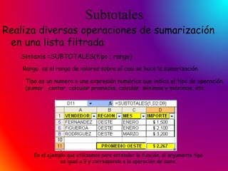 Subtotales
Realiza diversas operaciones de sumarización
en una lista filtrada
Sintaxis =SUBTOTALES(tipo ; rango)
Rango es ...