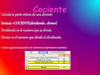 CocienteCalcula la parteentera de una división
Sintaxis =COCIENTE(dividiendo ; divisor)
Dividiendo es el numeroque se divi...