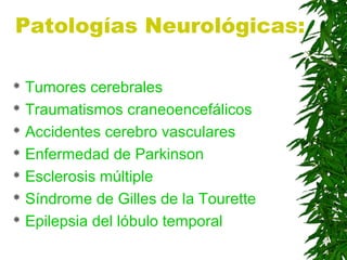 Patologías Neurológicas:
 Tumores cerebrales
 Traumatismos craneoencefálicos
 Accidentes cerebro vasculares
 Enfermedad de Parkinson
 Esclerosis múltiple
 Síndrome de Gilles de la Tourette
 Epilepsia del lóbulo temporal
 