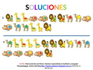 SOLUCIONES
3
4
AUTOR: María José de Luis Flores. Maestra especialista en Audición y Lenguaje-
Psicopedagoga. Autora del blog http://lapsico-goloteca.blogspot.com.es LICENCIA CC
(BY-NC-SA)