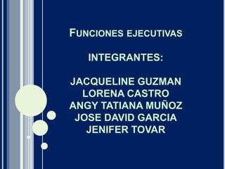 FUNCIONES EJECUTIVAS
INTEGRANTES:
JACQUELINE GUZMAN
LORENA CASTRO
ANGY TATIANA MUÑOZ
JOSE DAVID GARCIA
JENIFER TOVAR
 