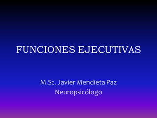 FUNCIONES EJECUTIVAS
M.Sc. Javier Mendieta Paz
Neuropsicólogo
 