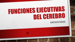 FUNCIONES EJECUTIVAS
DEL CEREBRO
CONTEXTO SOCIAL
 