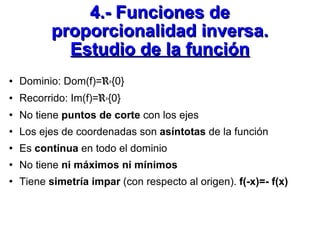 4.- Funciones de proporcionalidad inversa. Estudio de la función <ul><li>Dominio: Dom(f)= R- {0} </li></ul><ul><li>Recorri...