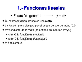 1.- Funciones lineales <ul><li>Ecuación general  </li></ul>y = mx <ul><li>Su representación gráfica es una  recta </li></u...