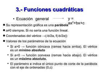 3.- Funciones cuadráticas <ul><li>Ecuación general  </li></ul>y = ax 2 +bx+c <ul><li>Su representación gráfica es una  par...