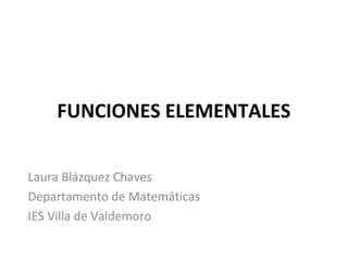 FUNCIONES ELEMENTALES
Laura Blázquez Chaves
Departamento de Matemáticas
IES Villa de Valdemoro

 