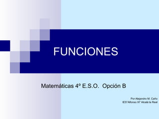 FUNCIONES Matemáticas 4º E.S.O.  Opción B Por Alejandro M. Caño IES”Alfonso XI” Alcalá la Real 