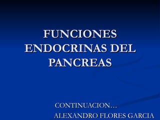 FUNCIONES ENDOCRINAS DEL PANCREAS CONTINUACION…  ALEXANDRO FLORES GARCIA 
