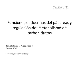 Funciones endocrinas del páncreas y
regulación del metabolismo de
carbohidratos
Capitulo 21
Tovar Maya Belen Guadalupe
Temas Selectos de Psicobiología II
GRUPO: 6309
 