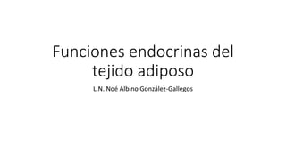 Funciones endocrinas del
tejido adiposo
L.N. Noé Albino González-Gallegos
 
