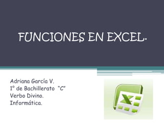 FUNCIONES EN EXCEL.



Adriana García V.
1° de Bachillerato “C”
Verbo Divino.
Informática.
 