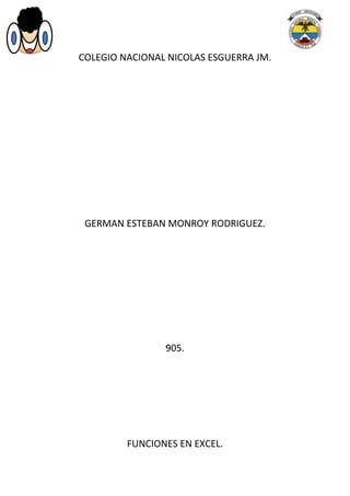 COLEGIO NACIONAL NICOLAS ESGUERRA JM.




 GERMAN ESTEBAN MONROY RODRIGUEZ.




                905.




         FUNCIONES EN EXCEL.
 