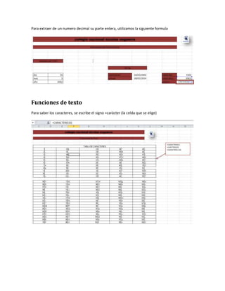 Para extraer de un numero decimal su parte entera, utilizamos la siguiente formula

Funciones de texto
Para saber los caracteres, se escribe el signo =carácter (la celda que se elige)

 