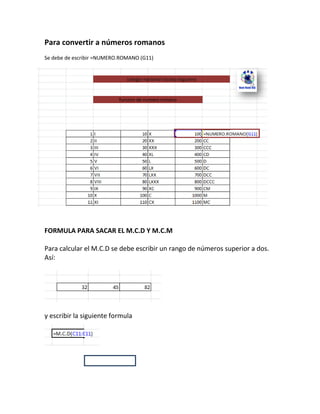 Para convertir a números romanos
Se debe de escribir =NUMERO.ROMANO (G11)

FORMULA PARA SACAR EL M.C.D Y M.C.M
Para calcular el M.C.D se debe escribir un rango de números superior a dos.
Así:

y escribir la siguiente formula

 