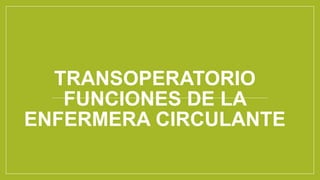 TRANSOPERATORIO
FUNCIONES DE LA
ENFERMERA CIRCULANTE
 