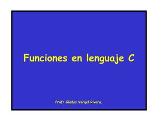 Funciones en lenguaje C 
Prof: Gladys Vergel Rivera. 
 