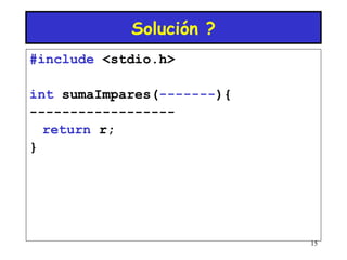 15 
Solución ? 
#include <stdio.h> 
int sumaImpares(-------){ 
------------------ 
return r; 
} 
 