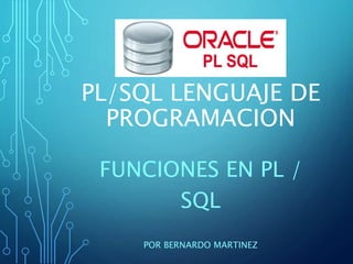 PL/SQL LENGUAJE DE
PROGRAMACION
FUNCIONES EN PL /
SQL
POR BERNARDO MARTINEZ
 