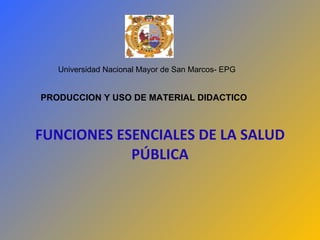 FUNCIONES ESENCIALES DE LA SALUD PÚBLICA PRODUCCION Y USO DE MATERIAL DIDACTICO Universidad Nacional Mayor de San Marcos- EPG 