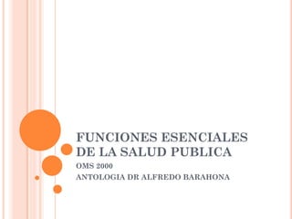 FUNCIONES ESENCIALES
DE LA SALUD PUBLICA
OMS 2000
ANTOLOGIA DR ALFREDO BARAHONA
 