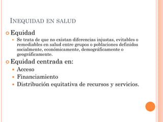 INEQUIDAD EN SALUD
 Equidad
   Se trata de que no existan diferencias injustas, evitables o
    remediables en salud ent...
