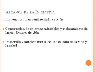 ALCANCE DE LA INICIATIVA
   Proponer un plan continental de acción

   Construcción de entornos saludables y mejoramient...