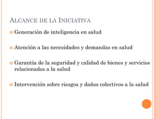 ALCANCE DE LA INICIATIVA
   Generación de inteligencia en salud

   Atención a las necesidades y demandas en salud

   ...
