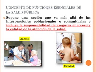 CONCEPTO DE FUNCIONES ESENCIALES DE
    LA SALUD PÚBLICA
   Supone una noción que va más allá de las
    intervenciones p...