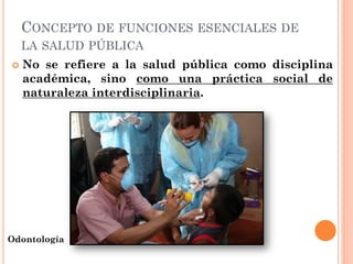 CONCEPTO DE FUNCIONES ESENCIALES DE
    LA SALUD PÚBLICA
   No se refiere a la salud pública como disciplina
    académic...