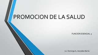 PROMOCION DE LA SALUD
FUNCION ESENCIAL 3
Lic. Domingo A., González Barría
 