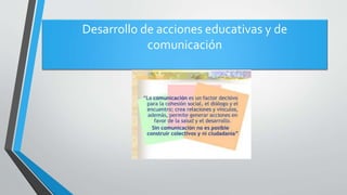 Desarrollo de acciones educativas y de
comunicación
 