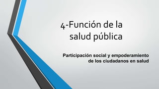 4-Función de la
salud pública
Participación social y empoderamiento
de los ciudadanos en salud
 