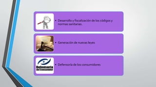 • Desarrollo y fiscalización de los códigos y
normas sanitarias.
• Generación de nuevas leyes
• Defensoría de los consumidores
 