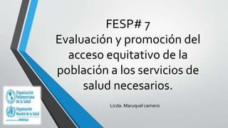 FESP# 7
Evaluación y promoción del
acceso equitativo de la
población a los servicios de
salud necesarios.
Licda. Maruquel camero
 