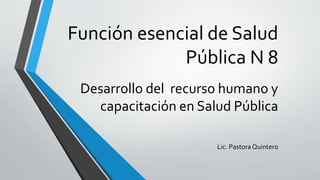 Función esencial de Salud
Pública N 8
Desarrollo del recurso humano y
capacitación en Salud Pública
Lic. Pastora Quintero
 