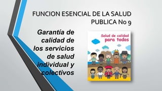 FUNCION ESENCIAL DE LA SALUD
PUBLICA No 9
Garantía de
calidad de
los servicios
de salud
individual y
colectivos
 