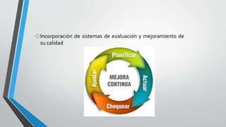 oIncorporación de sistemas de evaluación y mejoramiento de
su calidad
 