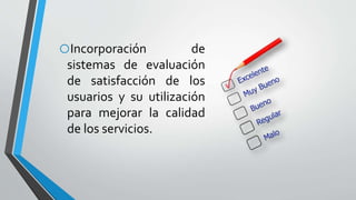 oIncorporación de
sistemas de evaluación
de satisfacción de los
usuarios y su utilización
para mejorar la calidad
de los servicios.
 